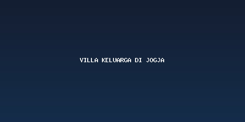 Memilih Villa Keluarga di Jogja: Faktor Kenyamanan