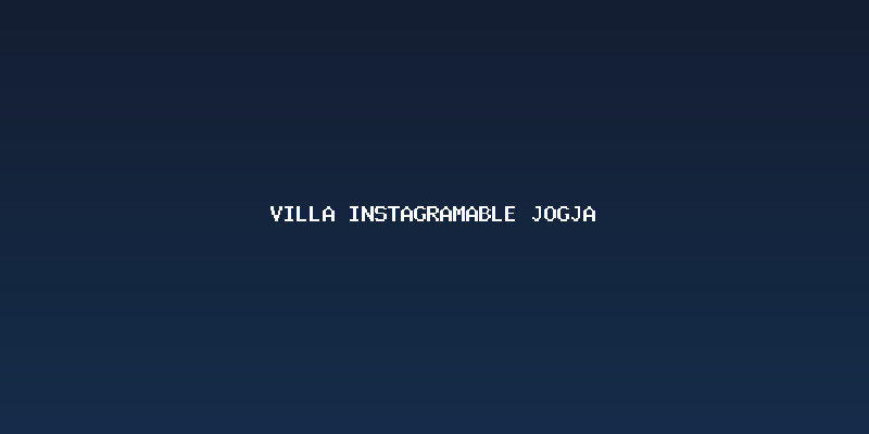 Memilih Villa Instagramable Jogja: Kriteria Utama
