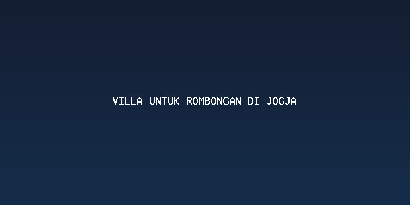 Memahami Kebutuhan Rombongan Anda Sebelum Memilih Villa