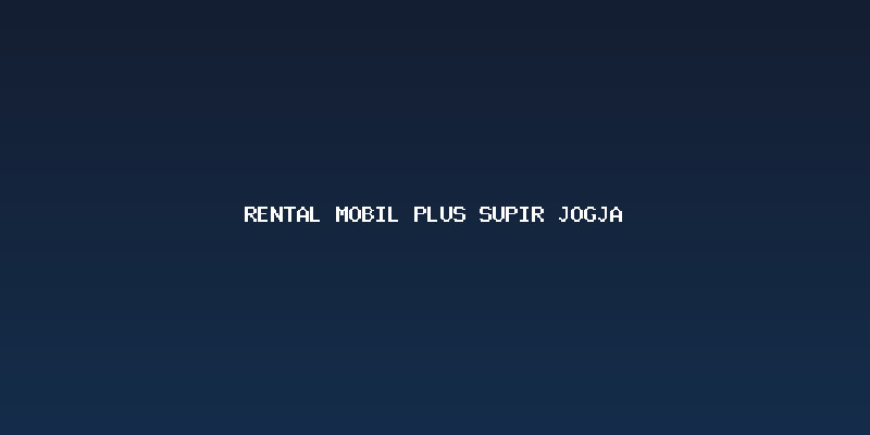 Kenapa Memilih Rental Mobil Plus Supir Jogja untuk Perjalanan Anda?