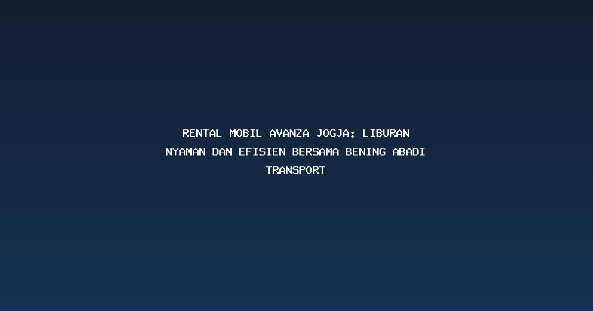 Rental Mobil Avanza Jogja: Liburan Nyaman dan Efisien Bersama Bening Abadi Transport