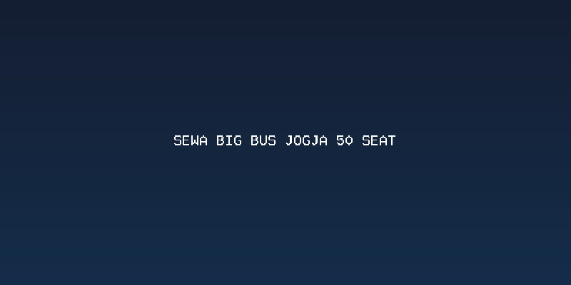 Alasan Memilih Sewa Big Bus Jogja 50 Seat untuk Perjalanan Anda