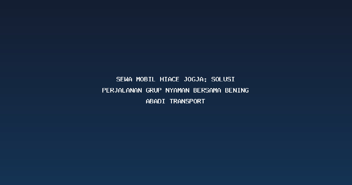 Sewa Mobil Hiace Jogja: Solusi Perjalanan Grup Nyaman Bersama Bening Abadi Transport