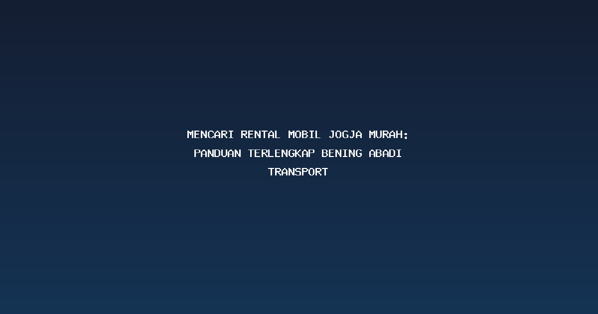Mencari Rental Mobil Jogja Murah: Panduan Terlengkap Bening Abadi Transport