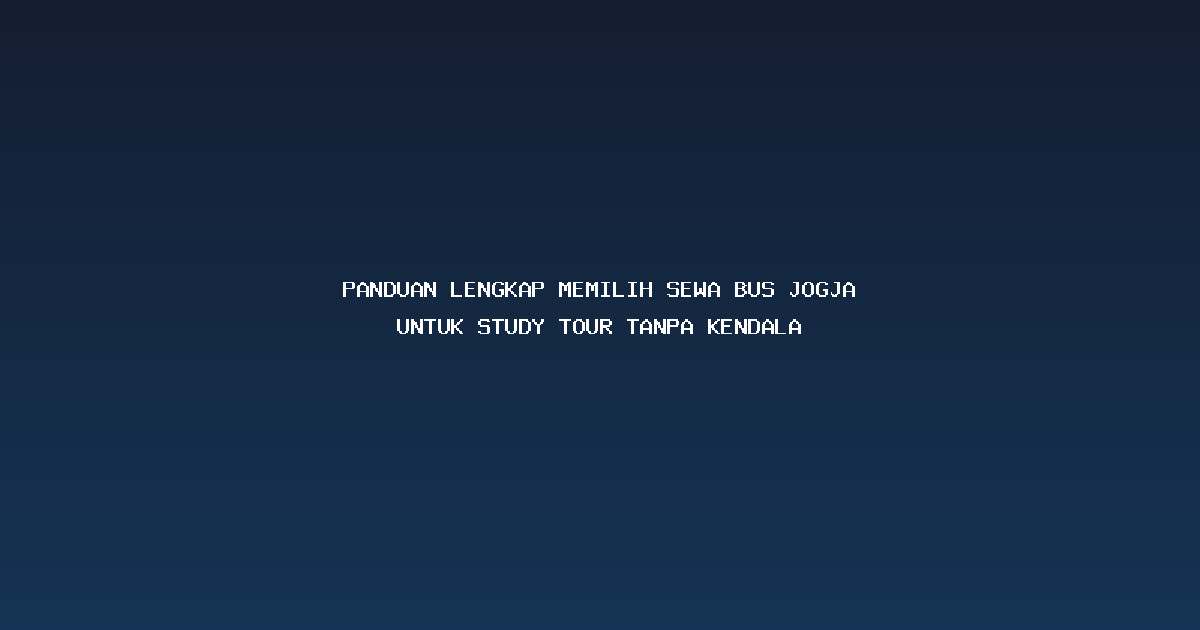 Panduan Lengkap Memilih Sewa Bus Jogja untuk Study Tour Tanpa Kendala